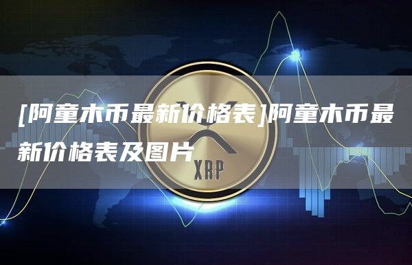 [阿童木币最新价格表]阿童木币最新价格表及图片