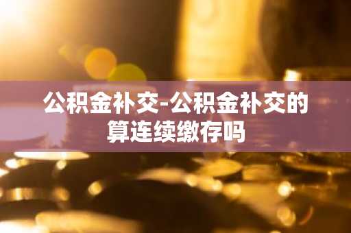 公积金补交-公积金补交的算连续缴存吗