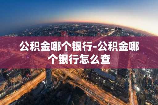 公积金哪个银行-公积金哪个银行怎么查