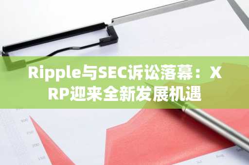 Ripple与SEC诉讼落幕：XRP迎来全新发展机遇