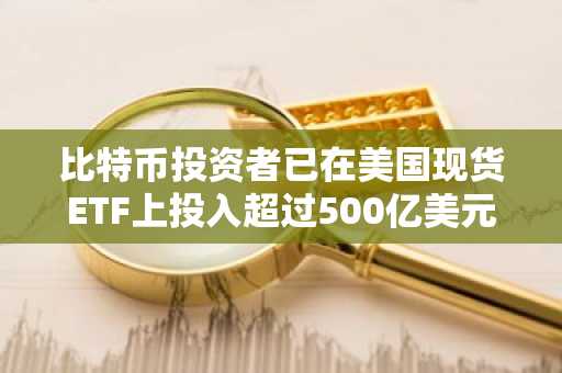 比特币投资者已在美国现货ETF上投入超过500亿美元