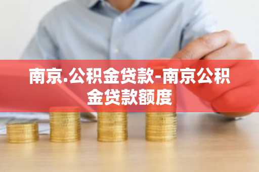 南京.公积金贷款-南京公积金贷款额度