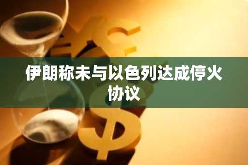 伊朗称未与以色列达成停火协议