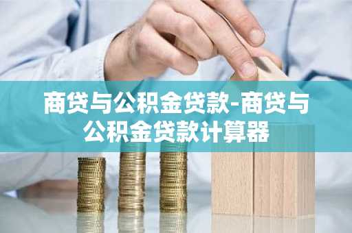 商贷与公积金贷款-商贷与公积金贷款计算器