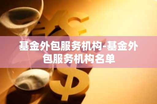 基金外包服务机构-基金外包服务机构名单