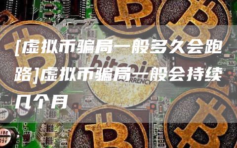[虚拟币骗局一般多久会跑路]虚拟币骗局一般会持续几个月