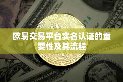 欧易交易平台实名认证的重要性及其流程