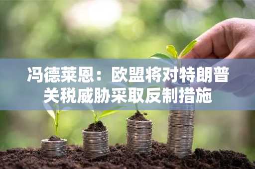 冯德莱恩：欧盟将对特朗普关税威胁采取反制措施