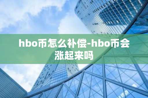 hbo币怎么补偿-hbo币会涨起来吗