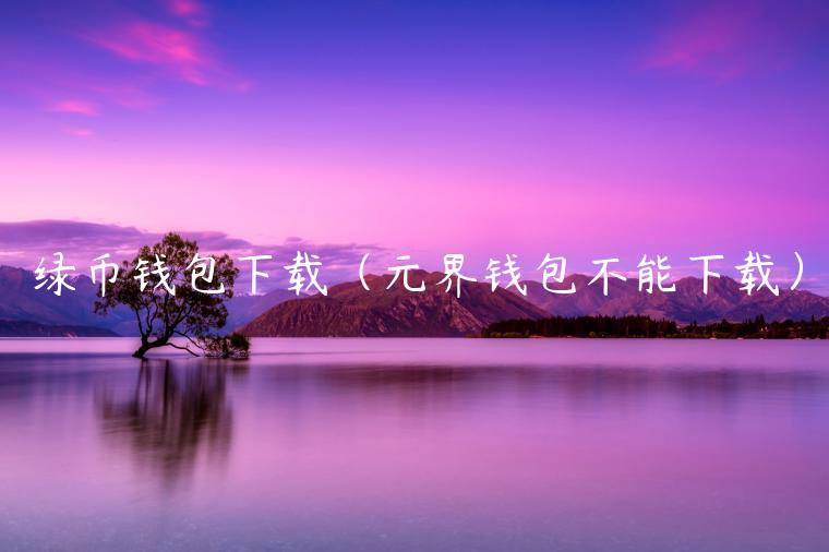 绿币钱包下载（元界钱包不能下载）