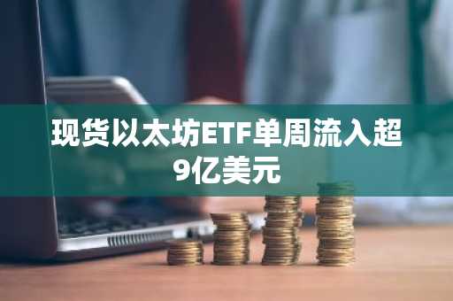现货以太坊ETF单周流入超9亿美元