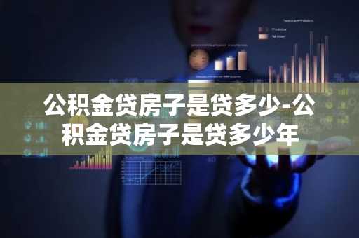 公积金贷房子是贷多少-公积金贷房子是贷多少年