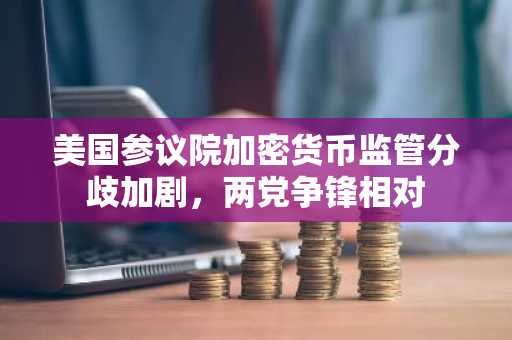 美国参议院加密货币监管分歧加剧，两党争锋相对