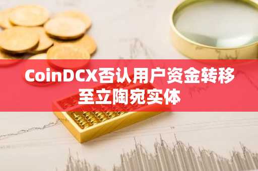 CoinDCX否认用户资金转移至立陶宛实体