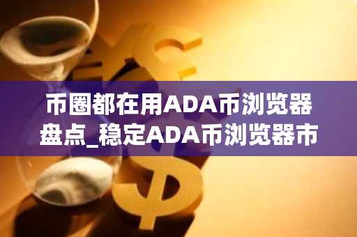 币圈都在用ADA币浏览器盘点_稳定ADA币浏览器市场占有率排名