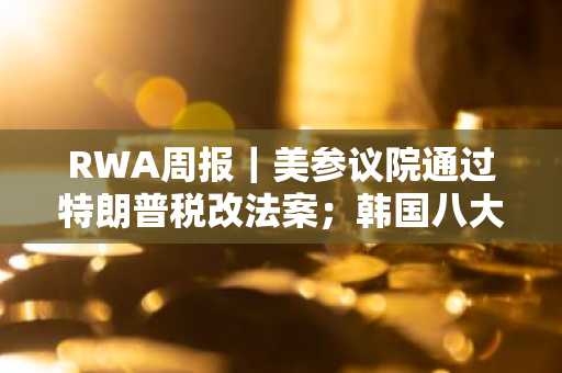 RWA周报｜美参议院通过特朗普税改法案；韩国八大银行拟发行韩元稳定币（6.25-7.1）