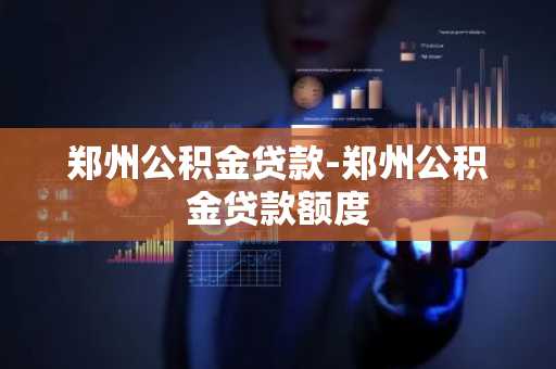 郑州公积金贷款-郑州公积金贷款额度