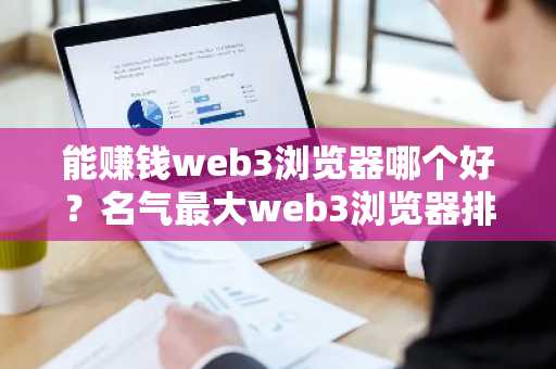 能赚钱web3浏览器哪个好？名气最大web3浏览器排行榜