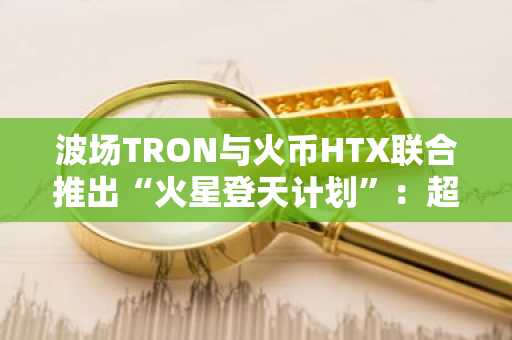波场TRON与火币HTX联合推出“火星登天计划”：超30万USDT空投活动引领生态与CEX协作新篇章