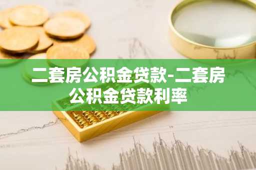 二套房公积金贷款-二套房公积金贷款利率