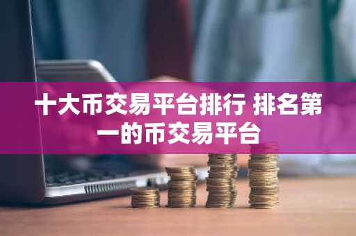 十大币交易平台排行 排名第一的币交易平台