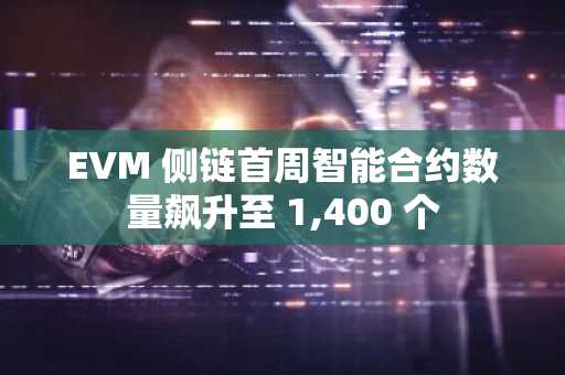 EVM 侧链首周智能合约数量飙升至 1,400 个