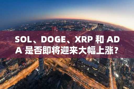 SOL、DOGE、XRP 和 ADA 是否即将迎来大幅上涨？