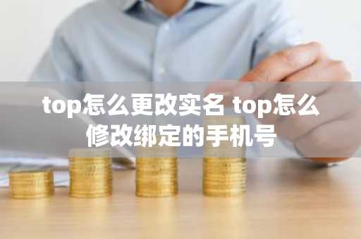 top怎么更改实名 top怎么修改绑定的手机号
