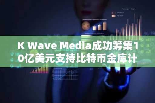K Wave Media成功筹集10亿美元支持比特币金库计划