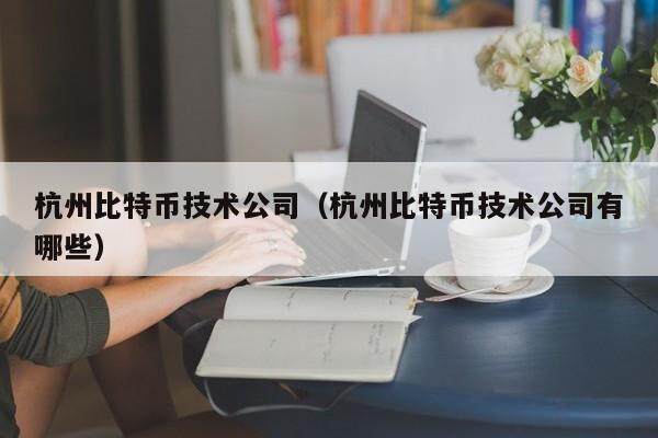 杭州比特币技术公司（杭州比特币技术公司有哪些）