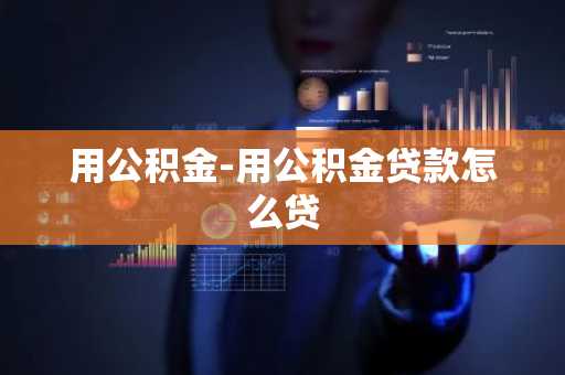 用公积金-用公积金贷款怎么贷