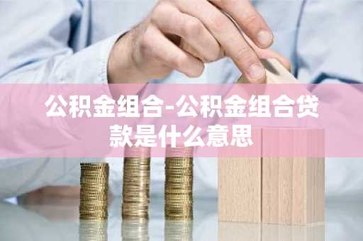 公积金组合-公积金组合贷款是什么意思