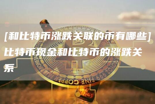 [和比特币涨跌关联的币有哪些]比特币现金和比特币的涨跌关系