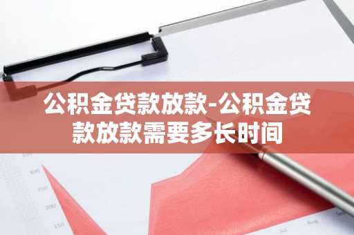 公积金贷款放款-公积金贷款放款需要多长时间