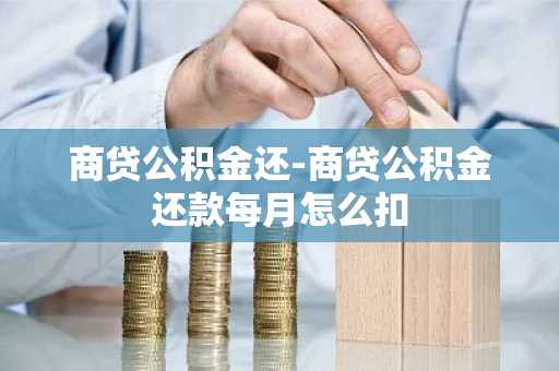 商贷公积金还-商贷公积金还款每月怎么扣