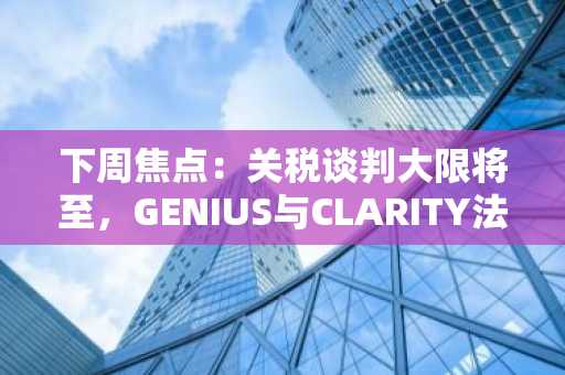 下周焦点：关税谈判大限将至，GENIUS与CLARITY法案或迎表决（7.7-7.13）