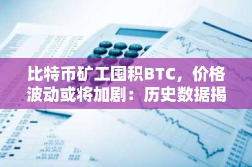比特币矿工囤积BTC，价格波动或将加剧：历史数据揭示未来趋势