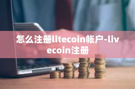 怎么注册litecoin帐户-livecoin注册