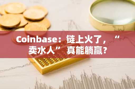 Coinbase：链上火了，“卖水人” 真能躺赢？