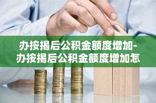 办按揭后公积金额度增加-办按揭后公积金额度增加怎么办
