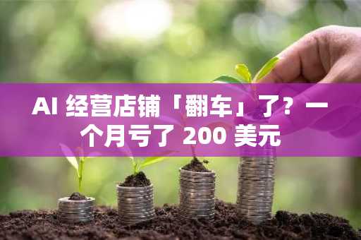 AI 经营店铺「翻车」了？一个月亏了 200 美元