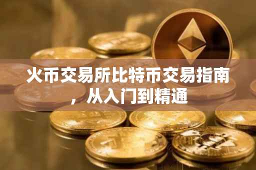 火币交易所比特币交易指南，从入门到精通