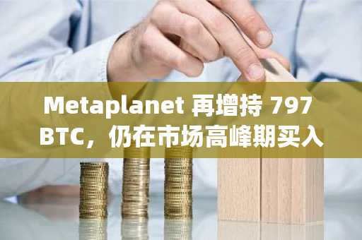 Metaplanet 再增持 797 BTC，仍在市场高峰期买入