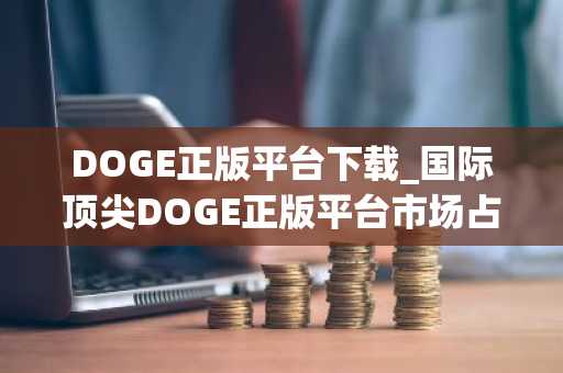 DOGE正版平台下载_国际顶尖DOGE正版平台市场占有率排名