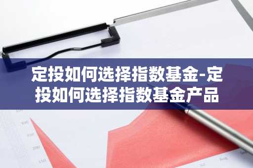 定投如何选择指数基金-定投如何选择指数基金产品