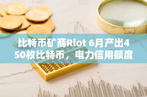 比特币矿商Riot 6月产出450枚比特币，电力信用额度显著增长