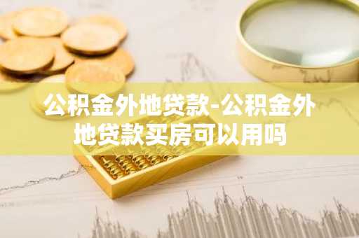 公积金外地贷款-公积金外地贷款买房可以用吗