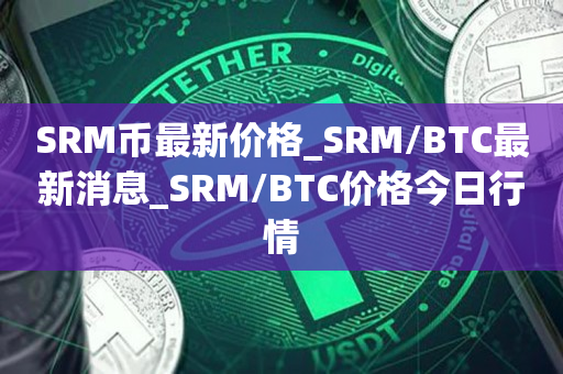 SRM币最新价格_SRM/BTC最新消息_SRM/BTC价格今日行情