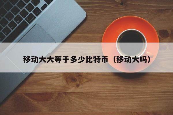 移动大大等于多少比特币（移动大吗）