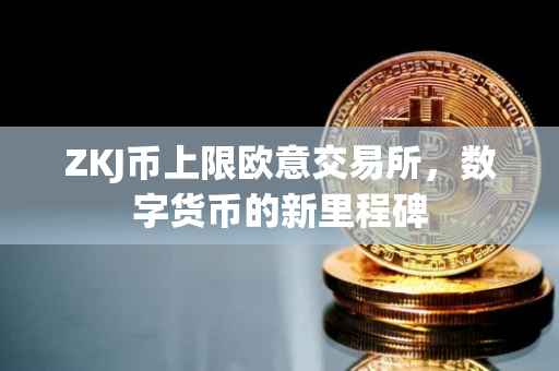 ZKJ币上限欧意交易所，数字货币的新里程碑